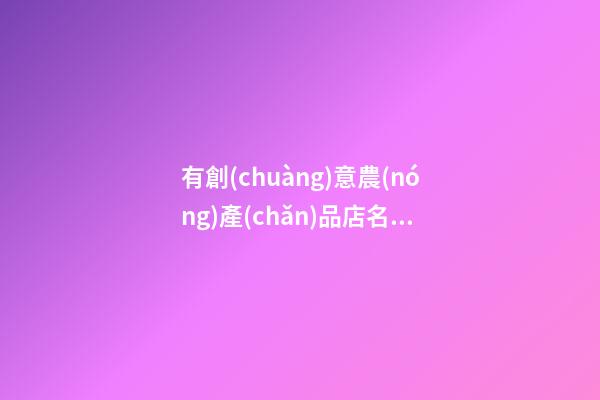有創(chuàng)意農(nóng)產(chǎn)品店名2023 熱門店鋪招財起名集錦-名學(xué)網(wǎng)-第1張-店鋪起名-玄機派